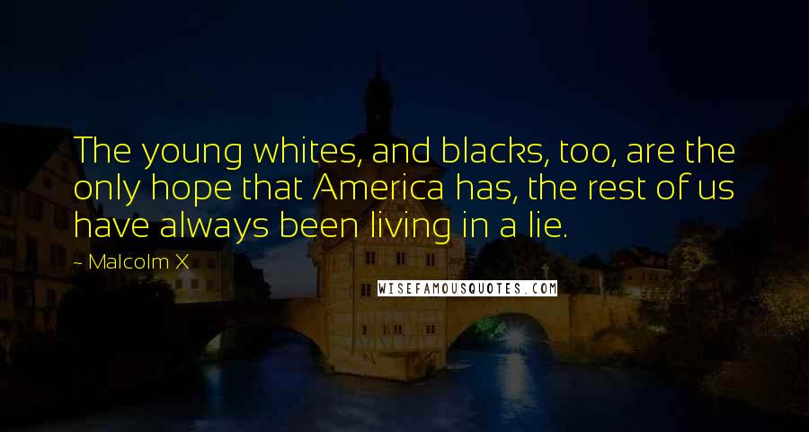 Malcolm X Quotes: The young whites, and blacks, too, are the only hope that America has, the rest of us have always been living in a lie.