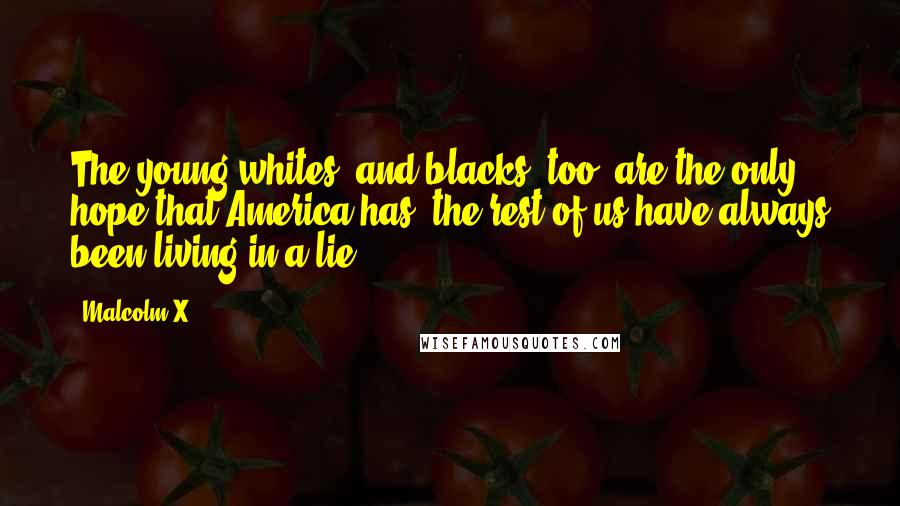 Malcolm X Quotes: The young whites, and blacks, too, are the only hope that America has, the rest of us have always been living in a lie.