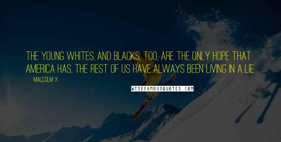 Malcolm X Quotes: The young whites, and blacks, too, are the only hope that America has, the rest of us have always been living in a lie.