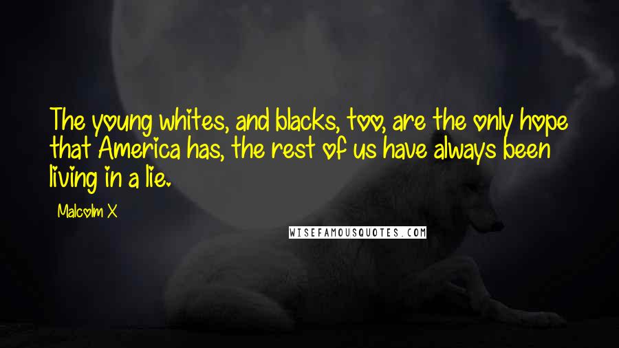 Malcolm X Quotes: The young whites, and blacks, too, are the only hope that America has, the rest of us have always been living in a lie.