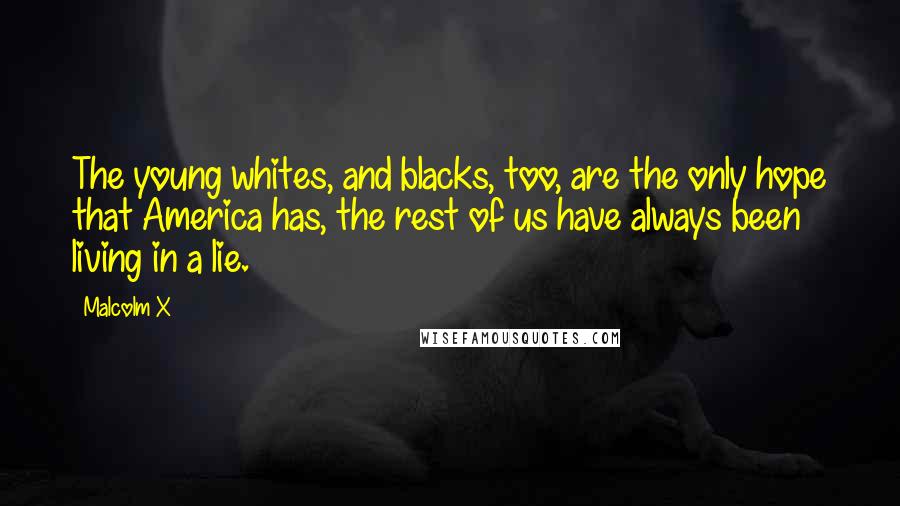 Malcolm X Quotes: The young whites, and blacks, too, are the only hope that America has, the rest of us have always been living in a lie.