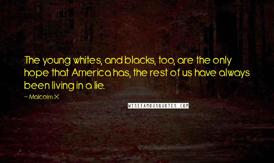 Malcolm X Quotes: The young whites, and blacks, too, are the only hope that America has, the rest of us have always been living in a lie.