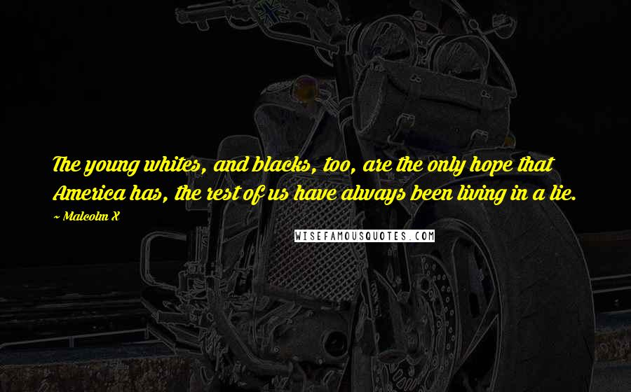 Malcolm X Quotes: The young whites, and blacks, too, are the only hope that America has, the rest of us have always been living in a lie.