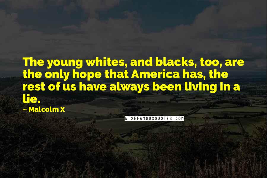 Malcolm X Quotes: The young whites, and blacks, too, are the only hope that America has, the rest of us have always been living in a lie.