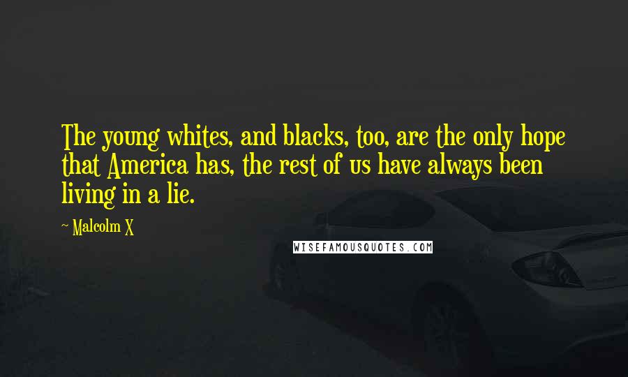 Malcolm X Quotes: The young whites, and blacks, too, are the only hope that America has, the rest of us have always been living in a lie.