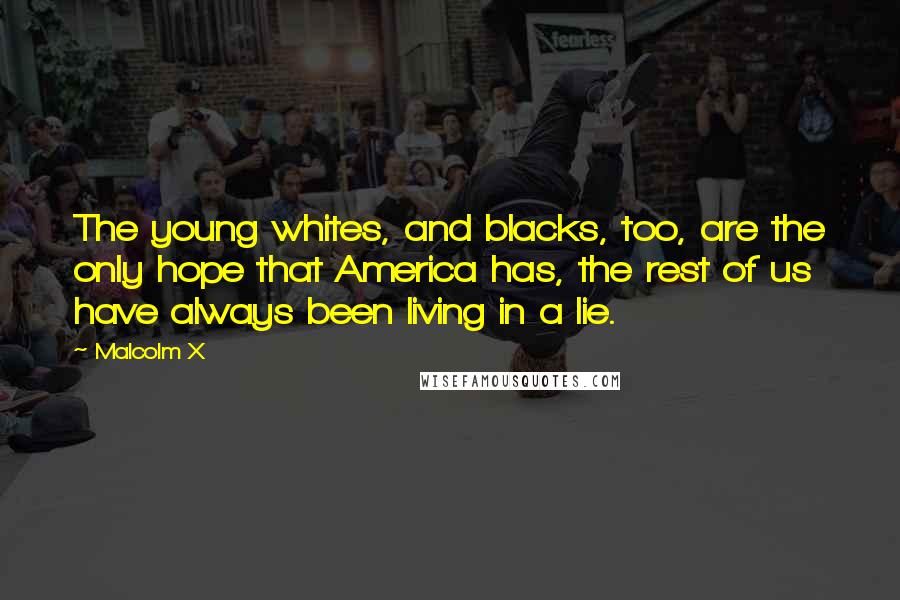 Malcolm X Quotes: The young whites, and blacks, too, are the only hope that America has, the rest of us have always been living in a lie.