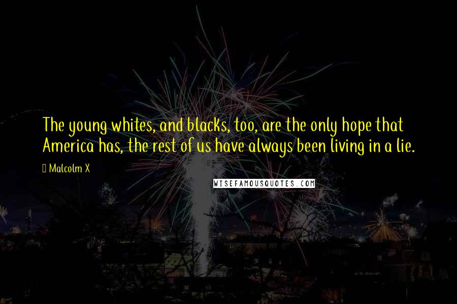 Malcolm X Quotes: The young whites, and blacks, too, are the only hope that America has, the rest of us have always been living in a lie.