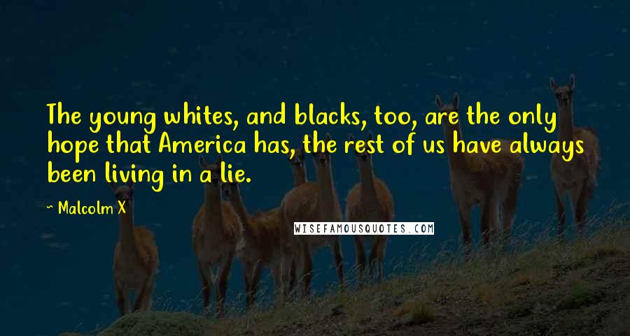 Malcolm X Quotes: The young whites, and blacks, too, are the only hope that America has, the rest of us have always been living in a lie.