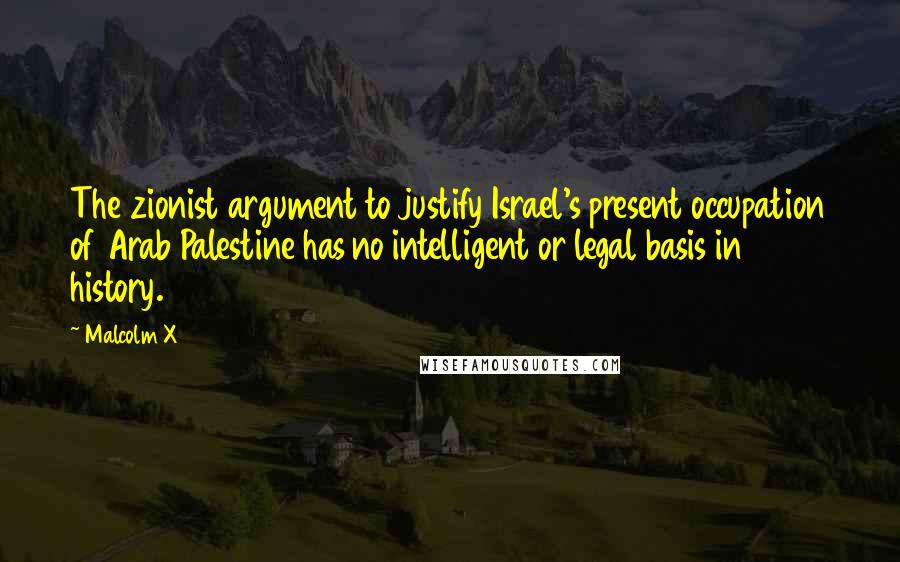 Malcolm X Quotes: The zionist argument to justify Israel's present occupation of Arab Palestine has no intelligent or legal basis in history.