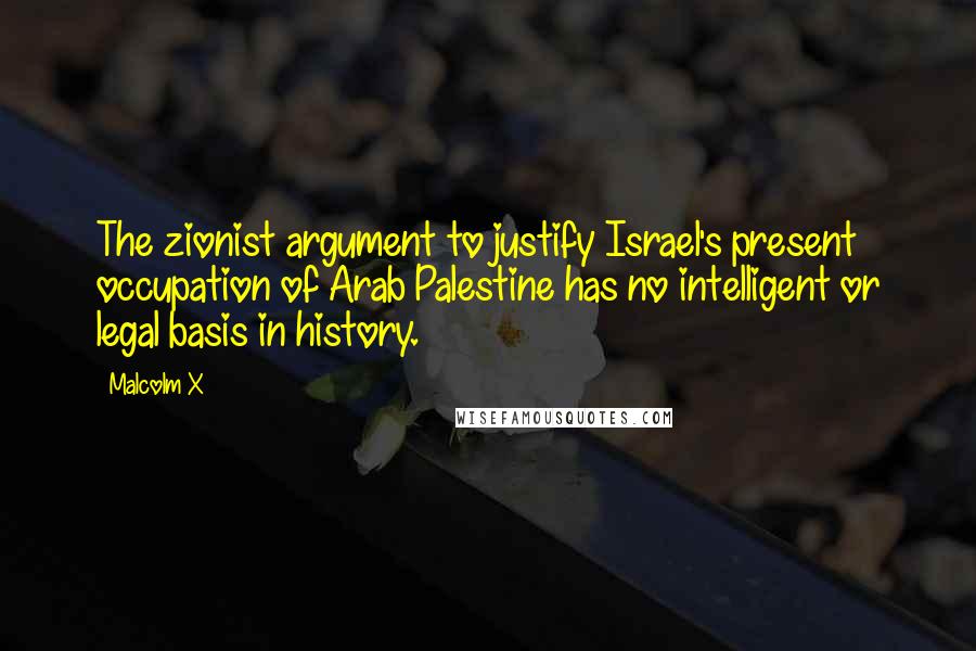 Malcolm X Quotes: The zionist argument to justify Israel's present occupation of Arab Palestine has no intelligent or legal basis in history.