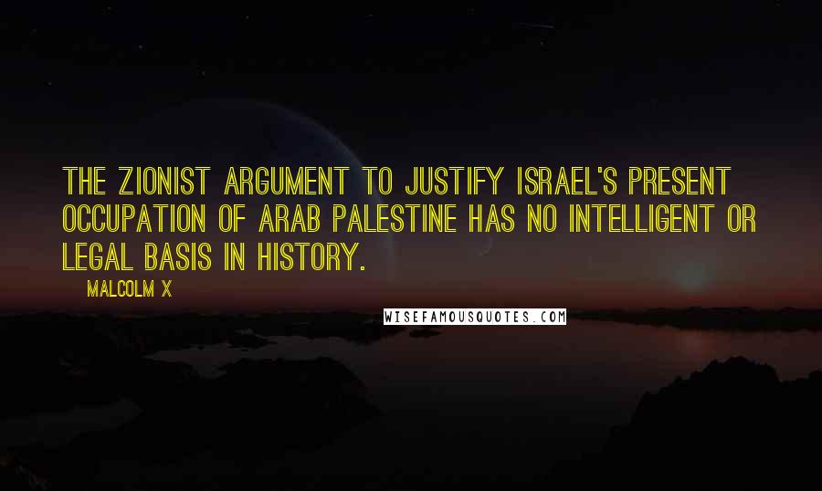 Malcolm X Quotes: The zionist argument to justify Israel's present occupation of Arab Palestine has no intelligent or legal basis in history.