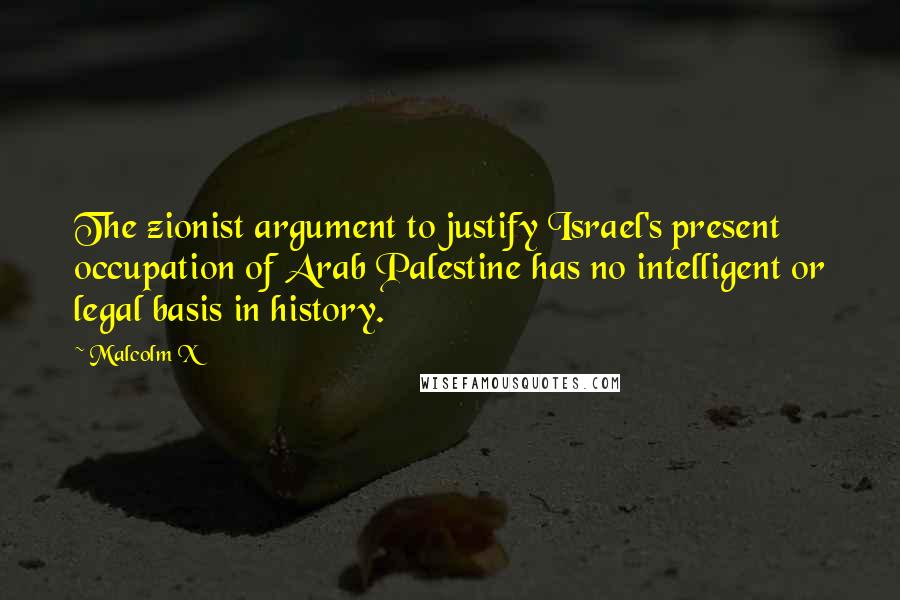 Malcolm X Quotes: The zionist argument to justify Israel's present occupation of Arab Palestine has no intelligent or legal basis in history.