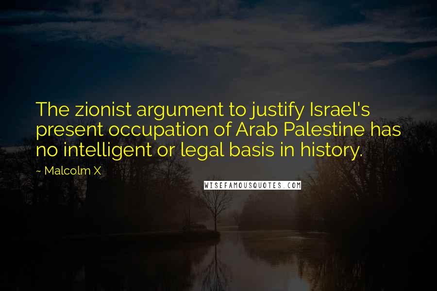 Malcolm X Quotes: The zionist argument to justify Israel's present occupation of Arab Palestine has no intelligent or legal basis in history.