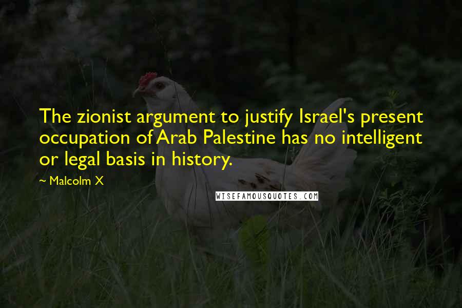 Malcolm X Quotes: The zionist argument to justify Israel's present occupation of Arab Palestine has no intelligent or legal basis in history.