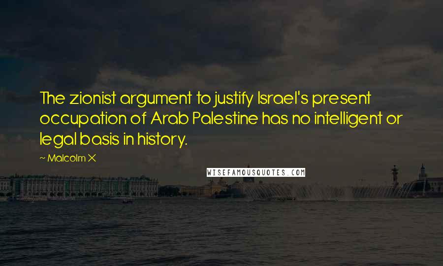 Malcolm X Quotes: The zionist argument to justify Israel's present occupation of Arab Palestine has no intelligent or legal basis in history.