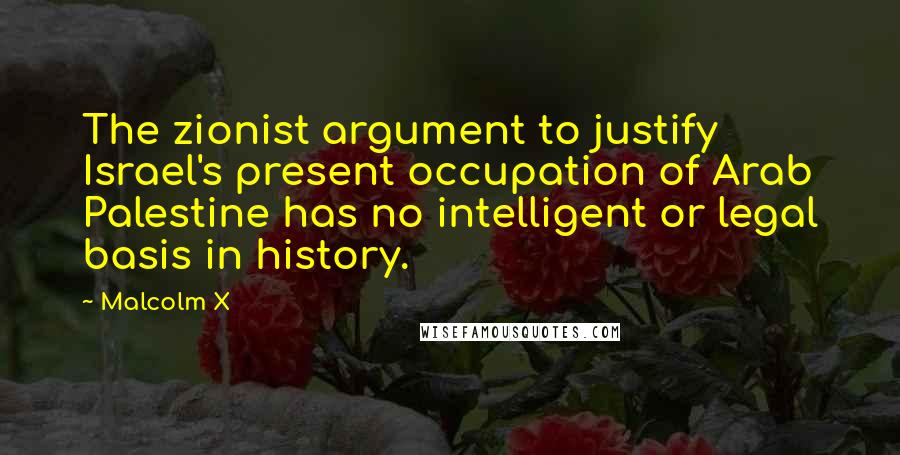 Malcolm X Quotes: The zionist argument to justify Israel's present occupation of Arab Palestine has no intelligent or legal basis in history.