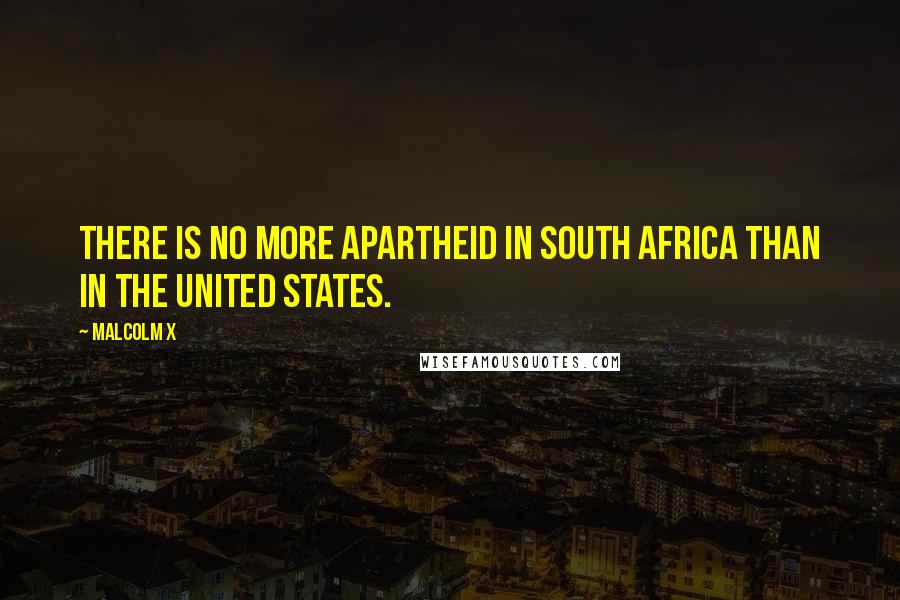 Malcolm X Quotes: There is no more apartheid in South Africa than in the United States.