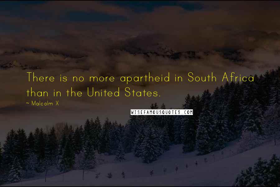 Malcolm X Quotes: There is no more apartheid in South Africa than in the United States.