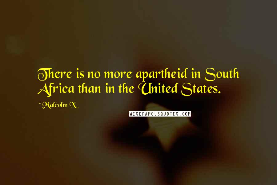 Malcolm X Quotes: There is no more apartheid in South Africa than in the United States.