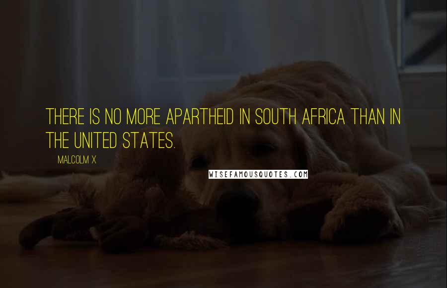 Malcolm X Quotes: There is no more apartheid in South Africa than in the United States.