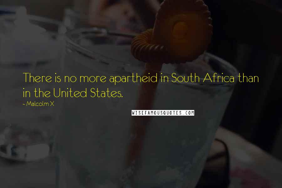 Malcolm X Quotes: There is no more apartheid in South Africa than in the United States.