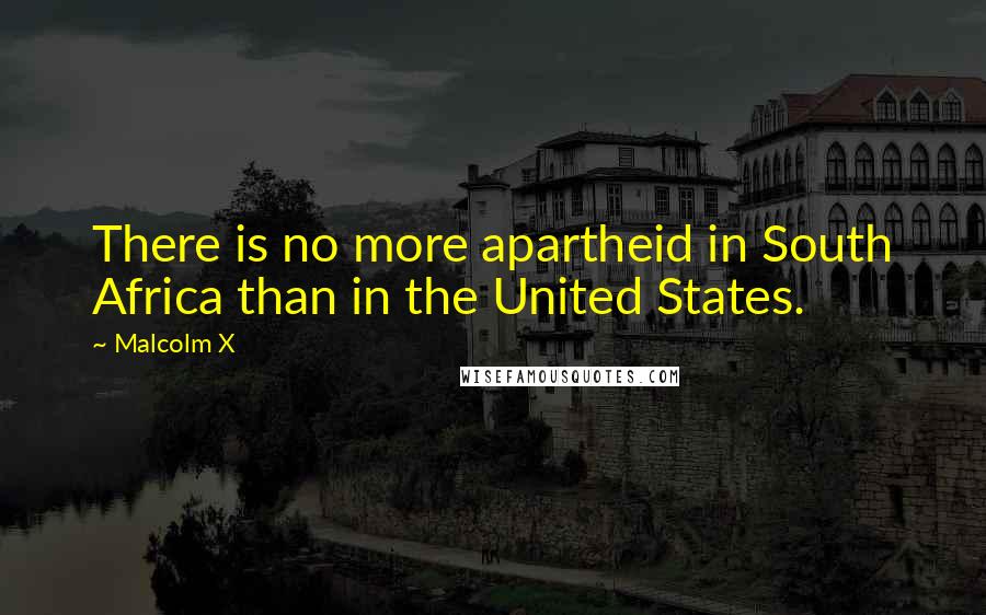 Malcolm X Quotes: There is no more apartheid in South Africa than in the United States.