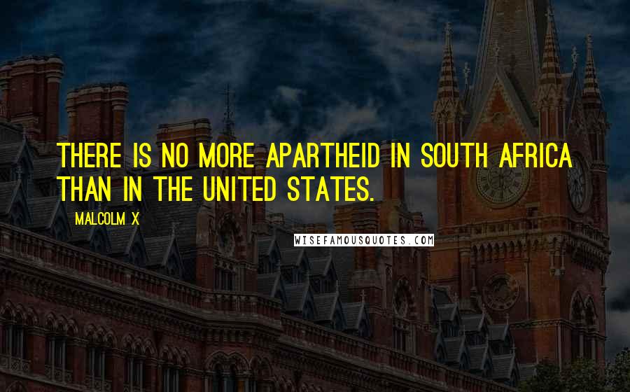 Malcolm X Quotes: There is no more apartheid in South Africa than in the United States.