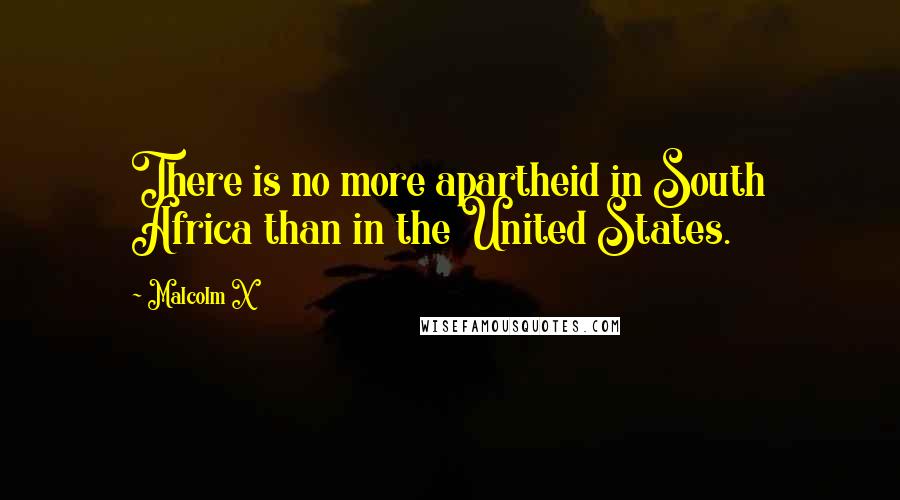 Malcolm X Quotes: There is no more apartheid in South Africa than in the United States.