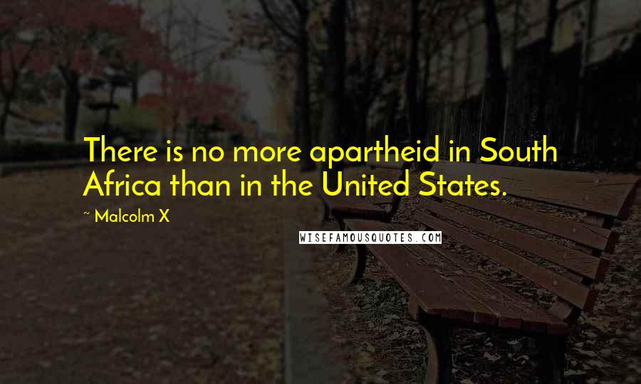 Malcolm X Quotes: There is no more apartheid in South Africa than in the United States.