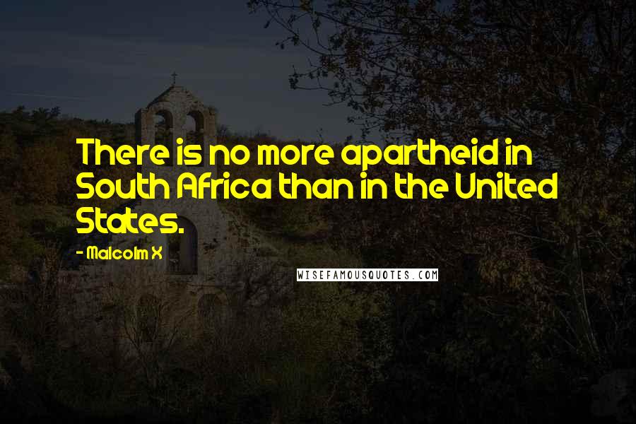 Malcolm X Quotes: There is no more apartheid in South Africa than in the United States.