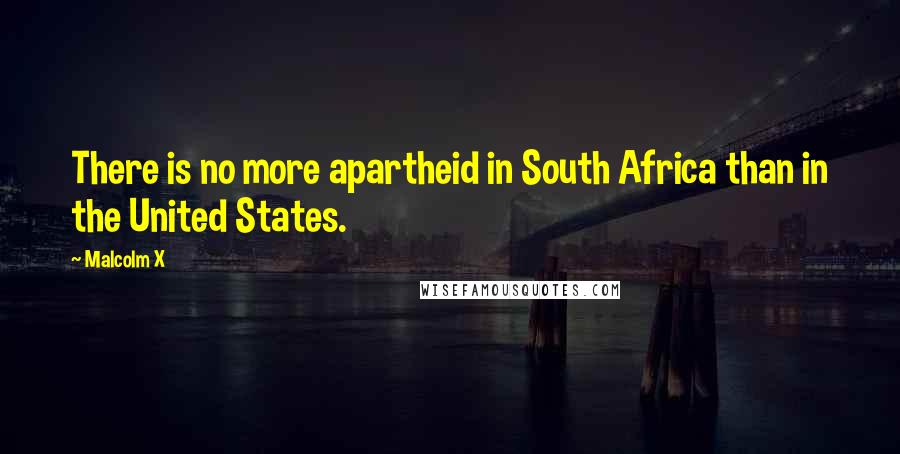 Malcolm X Quotes: There is no more apartheid in South Africa than in the United States.