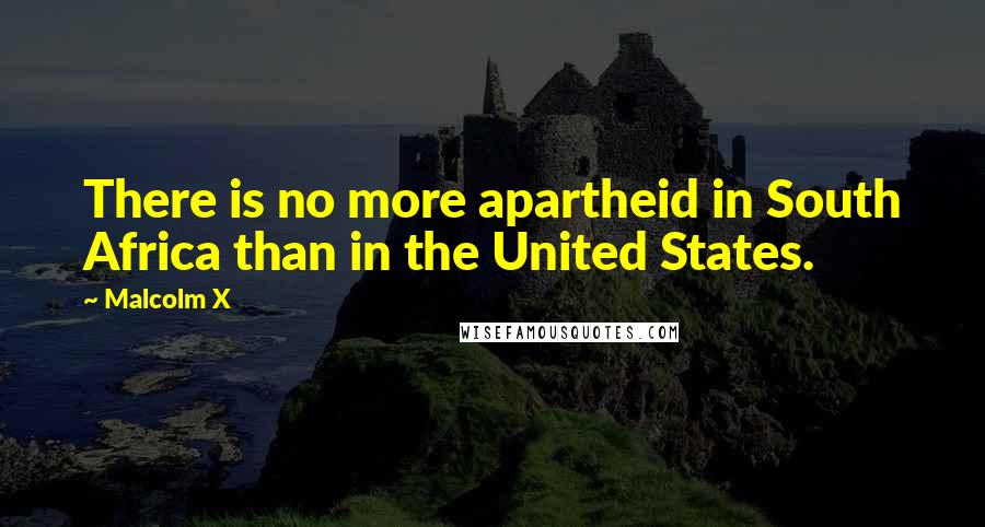 Malcolm X Quotes: There is no more apartheid in South Africa than in the United States.