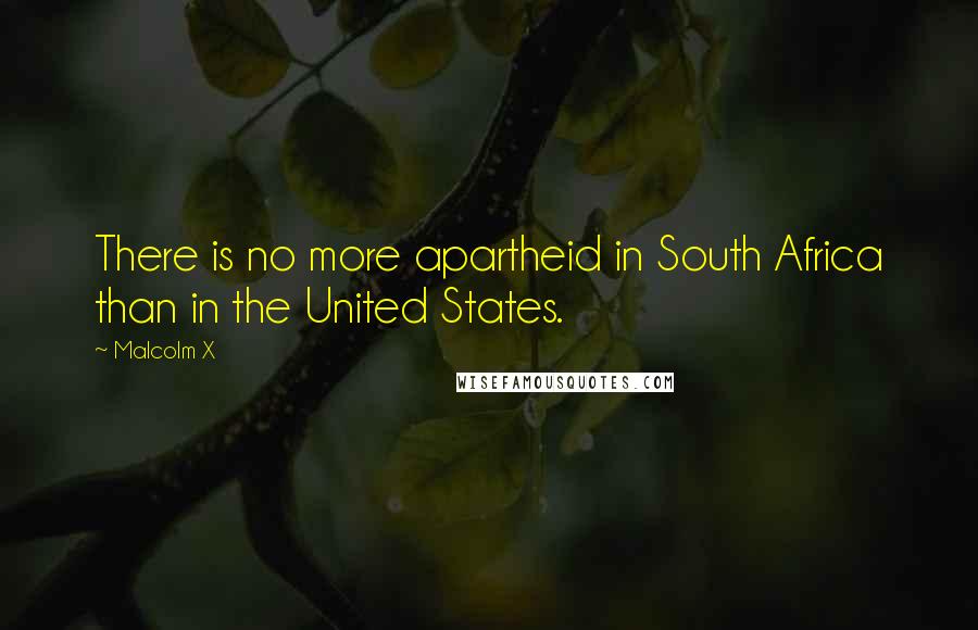 Malcolm X Quotes: There is no more apartheid in South Africa than in the United States.