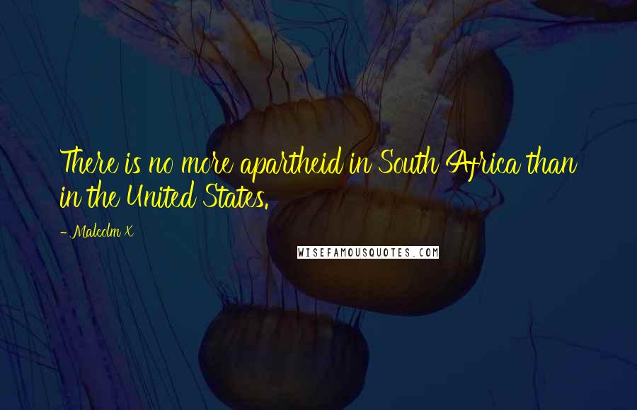 Malcolm X Quotes: There is no more apartheid in South Africa than in the United States.