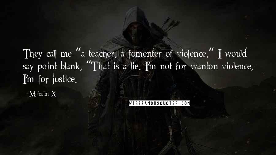 Malcolm X Quotes: They call me "a teacher, a fomenter of violence." I would say point blank, "That is a lie. I'm not for wanton violence, I'm for justice.