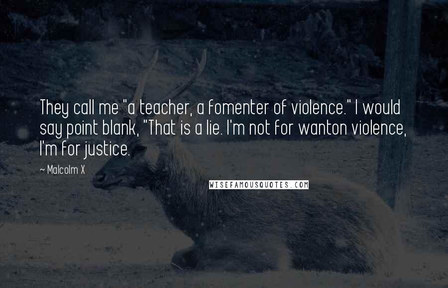 Malcolm X Quotes: They call me "a teacher, a fomenter of violence." I would say point blank, "That is a lie. I'm not for wanton violence, I'm for justice.