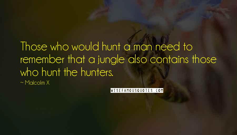 Malcolm X Quotes: Those who would hunt a man need to remember that a jungle also contains those who hunt the hunters.