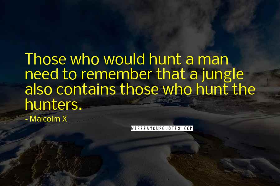 Malcolm X Quotes: Those who would hunt a man need to remember that a jungle also contains those who hunt the hunters.