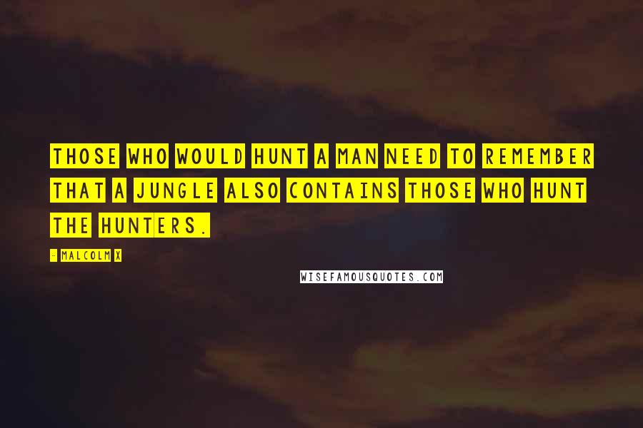 Malcolm X Quotes: Those who would hunt a man need to remember that a jungle also contains those who hunt the hunters.