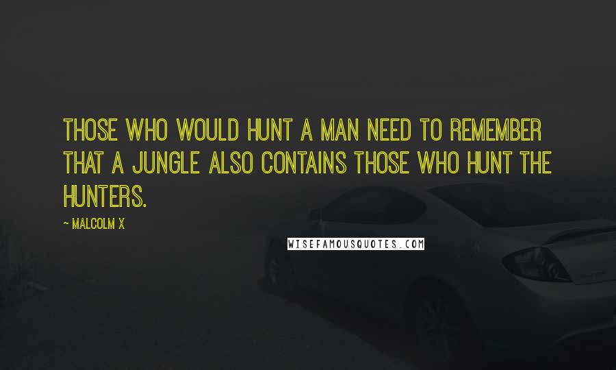 Malcolm X Quotes: Those who would hunt a man need to remember that a jungle also contains those who hunt the hunters.