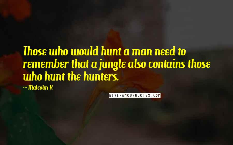 Malcolm X Quotes: Those who would hunt a man need to remember that a jungle also contains those who hunt the hunters.