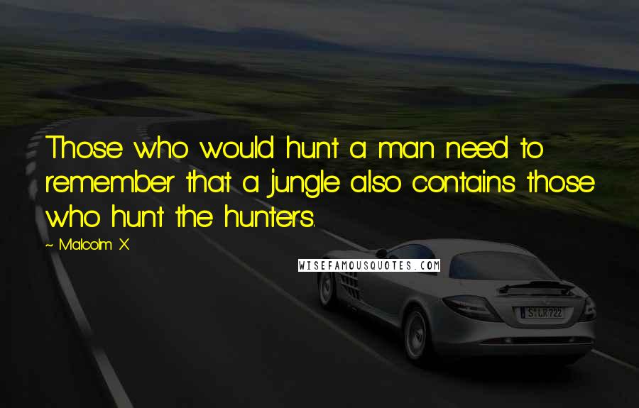 Malcolm X Quotes: Those who would hunt a man need to remember that a jungle also contains those who hunt the hunters.