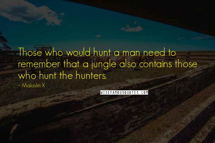 Malcolm X Quotes: Those who would hunt a man need to remember that a jungle also contains those who hunt the hunters.