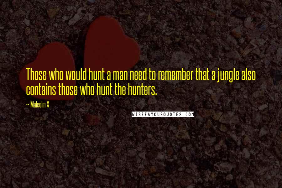 Malcolm X Quotes: Those who would hunt a man need to remember that a jungle also contains those who hunt the hunters.