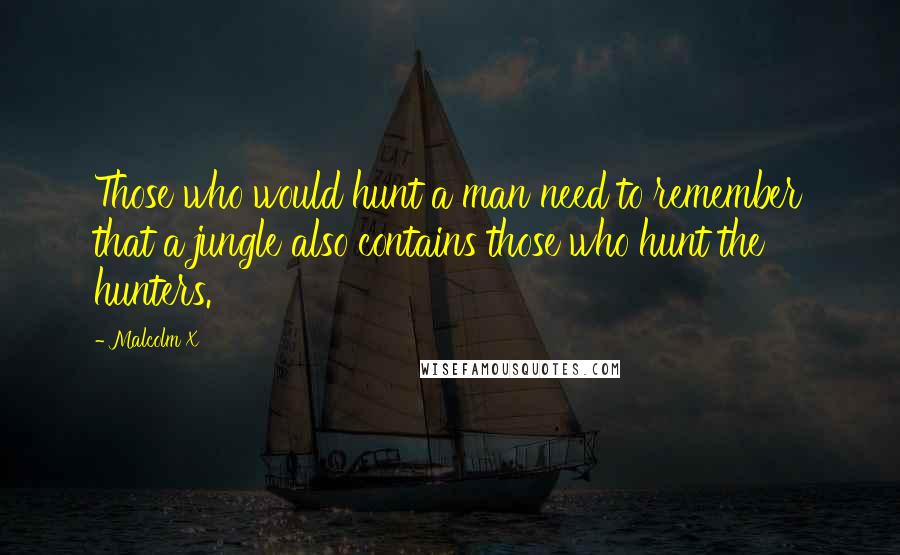 Malcolm X Quotes: Those who would hunt a man need to remember that a jungle also contains those who hunt the hunters.