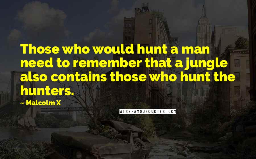 Malcolm X Quotes: Those who would hunt a man need to remember that a jungle also contains those who hunt the hunters.