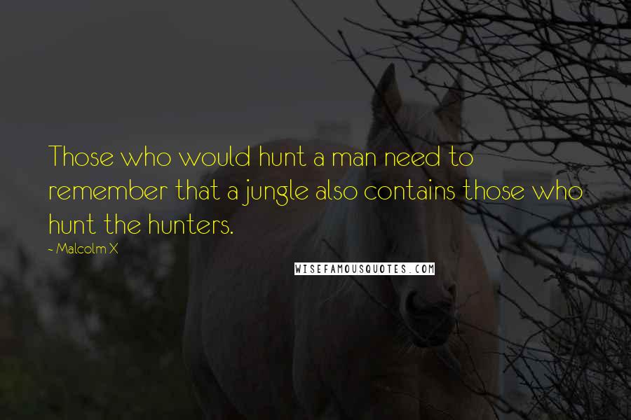 Malcolm X Quotes: Those who would hunt a man need to remember that a jungle also contains those who hunt the hunters.