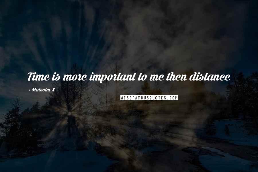 Malcolm X Quotes: Time is more important to me then distance