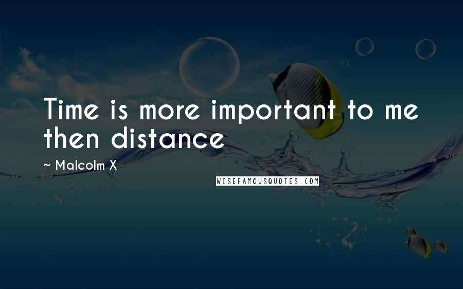 Malcolm X Quotes: Time is more important to me then distance