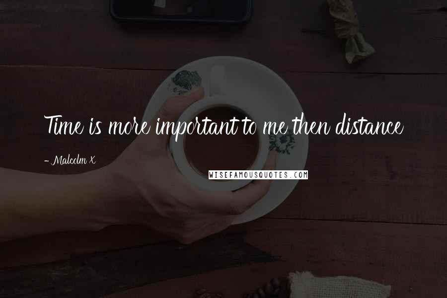 Malcolm X Quotes: Time is more important to me then distance